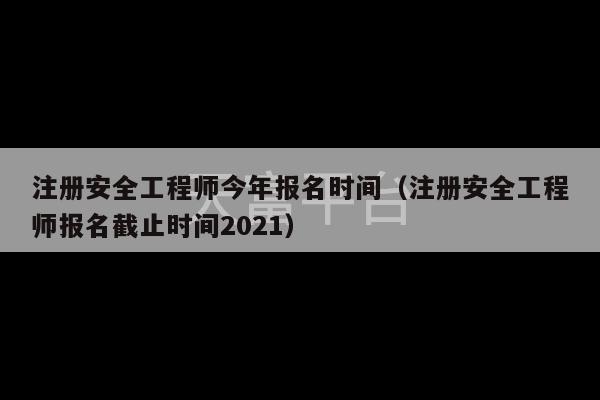 注册安全工程师今年报名时间（注册安全工程师报名截止时间2021）-第1张图片-天富注册【会员登录平台】天富服装