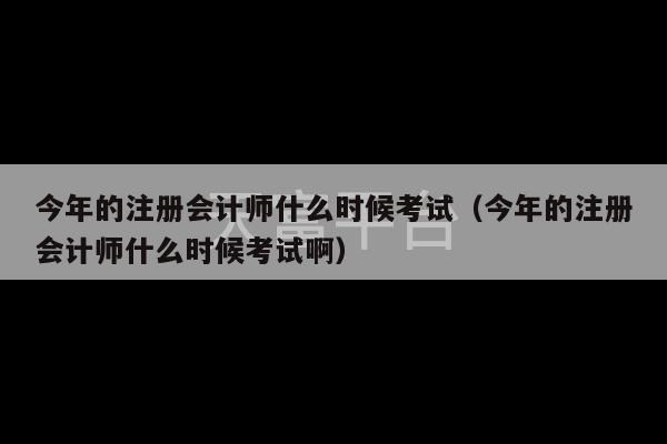 今年的注册会计师什么时候考试（今年的注册会计师什么时候考试啊）-第1张图片-天富注册【会员登录平台】天富服装