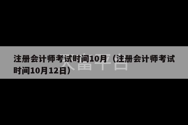 注册会计师考试时间10月（注册会计师考试时间10月12日）-第1张图片-天富注册【会员登录平台】天富服装