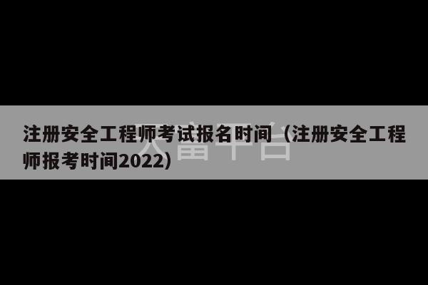 注册安全工程师考试报名时间（注册安全工程师报考时间2022）-第1张图片-天富注册【会员登录平台】天富服装