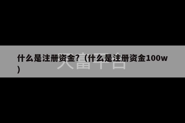 什么是注册资金?（什么是注册资金100w）-第1张图片-天富注册【会员登录平台】天富服装