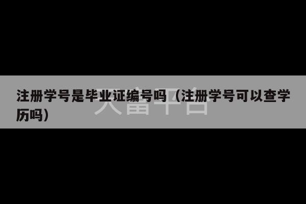 注册学号是毕业证编号吗（注册学号可以查学历吗）-第1张图片-天富注册【会员登录平台】天富服装