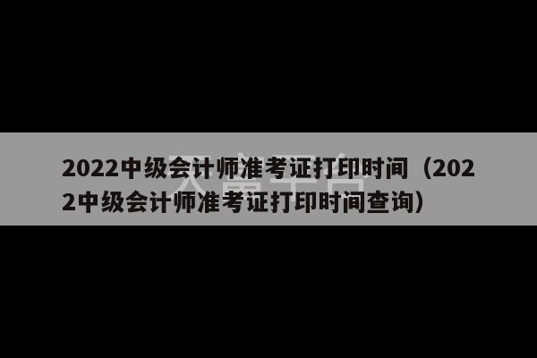 2022中级会计师准考证打印时间（2022中级会计师准考证打印时间查询）-第1张图片-天富注册【会员登录平台】天富服装