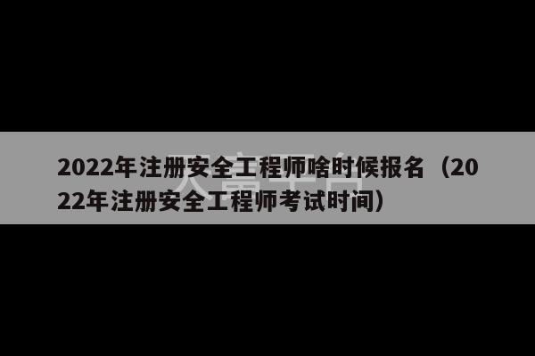 2022年注册安全工程师啥时候报名（2022年注册安全工程师考试时间）-第1张图片-天富注册【会员登录平台】天富服装