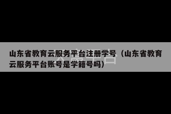 山东省教育云服务平台注册学号（山东省教育云服务平台账号是学籍号吗）-第1张图片-天富注册【会员登录平台】天富服装