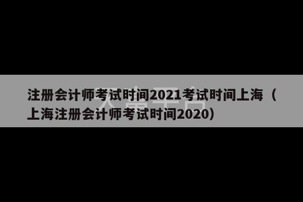 注册会计师考试时间2021考试时间上海（上海注册会计师考试时间2020）-第1张图片-天富注册【会员登录平台】天富服装