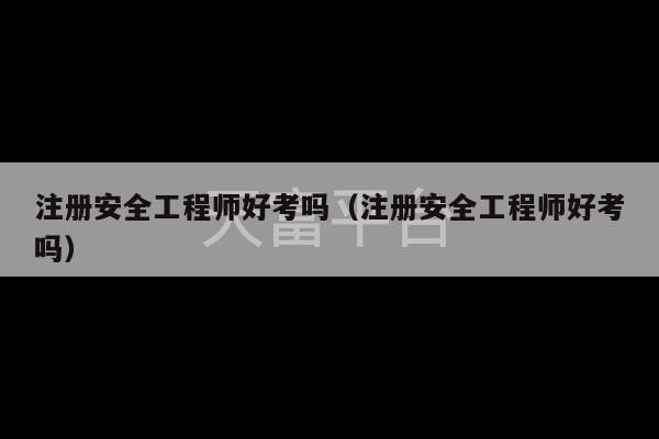 注册安全工程师好考吗（注册安全工程师好考吗）-第1张图片-天富注册【会员登录平台】天富服装