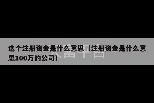 这个注册资金是什么意思（注册资金是什么意思100万的公司）-第1张图片-天富注册【会员登录平台】天富服装