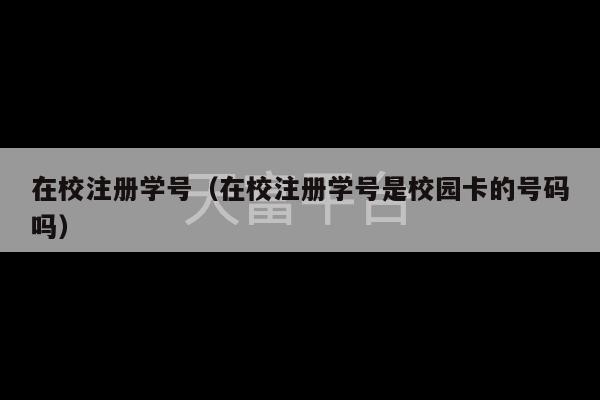 在校注册学号（在校注册学号是校园卡的号码吗）-第1张图片-天富注册【会员登录平台】天富服装