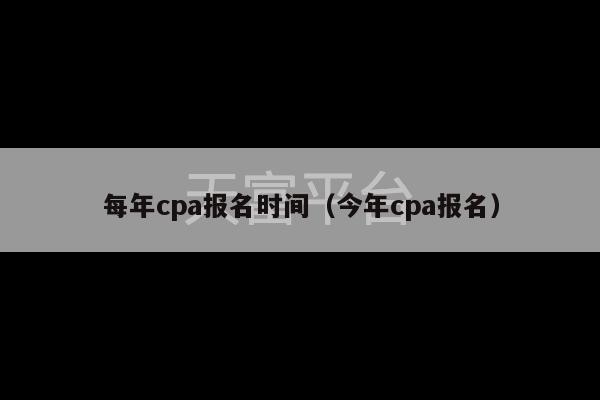 每年cpa报名时间（今年cpa报名）-第1张图片-天富注册【会员登录平台】天富服装