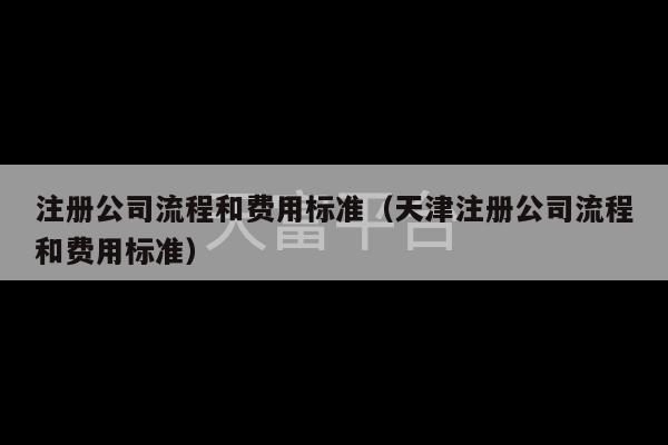 注册公司流程和费用标准（天津注册公司流程和费用标准）-第1张图片-天富注册【会员登录平台】天富服装