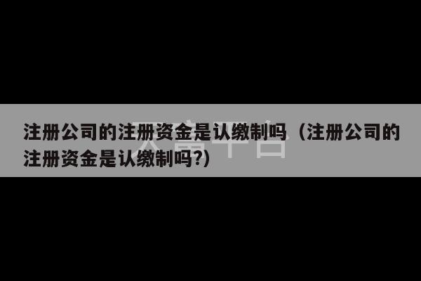 注册公司的注册资金是认缴制吗（注册公司的注册资金是认缴制吗?）-第1张图片-天富注册【会员登录平台】天富服装