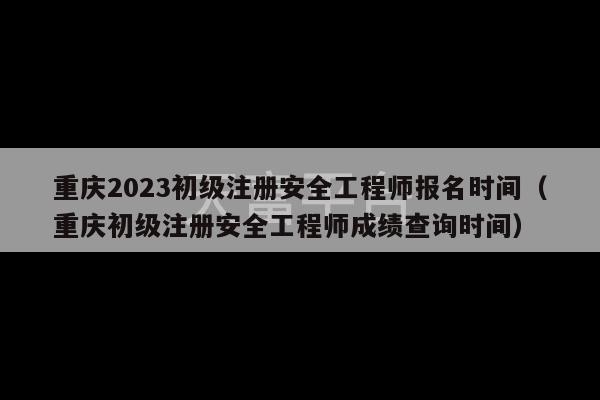 重庆2023初级注册安全工程师报名时间（重庆初级注册安全工程师成绩查询时间）-第1张图片-天富注册【会员登录平台】天富服装