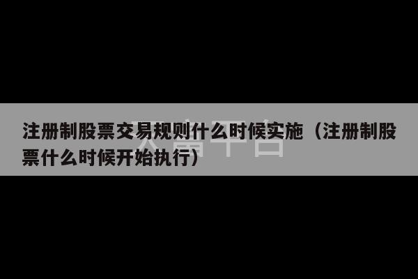 注册制股票交易规则什么时候实施（注册制股票什么时候开始执行）-第1张图片-天富注册【会员登录平台】天富服装