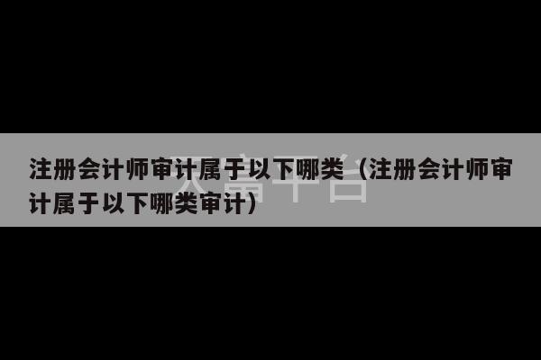 注册会计师审计属于以下哪类（注册会计师审计属于以下哪类审计）-第1张图片-天富注册【会员登录平台】天富服装