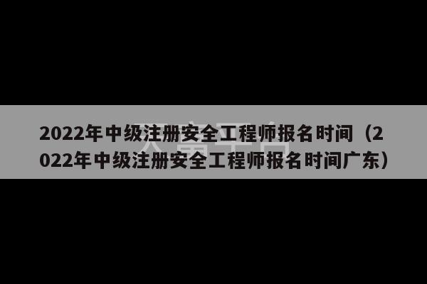 2022年中级注册安全工程师报名时间（2022年中级注册安全工程师报名时间广东）-第1张图片-天富注册【会员登录平台】天富服装