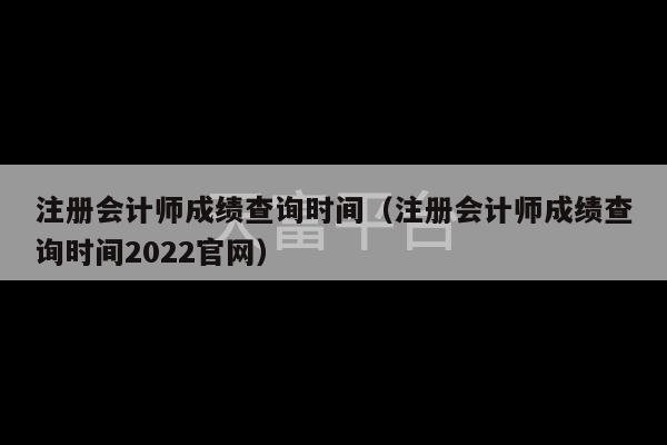 注册会计师成绩查询时间（注册会计师成绩查询时间2022官网）-第1张图片-天富注册【会员登录平台】天富服装