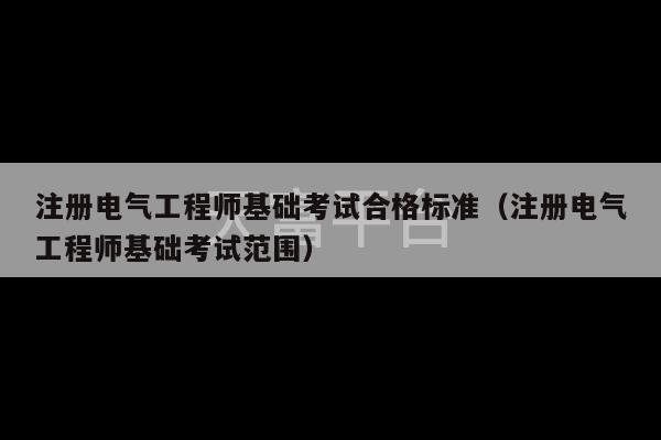 注册电气工程师基础考试合格标准（注册电气工程师基础考试范围）-第1张图片-天富注册【会员登录平台】天富服装