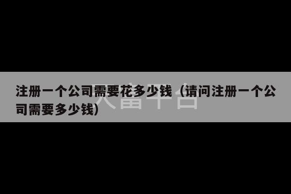 注册一个公司需要花多少钱（请问注册一个公司需要多少钱）-第1张图片-天富注册【会员登录平台】天富服装