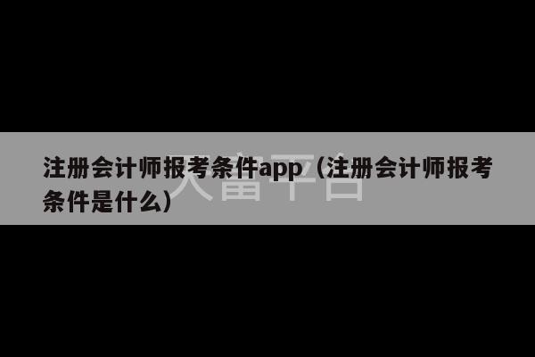 注册会计师报考条件app（注册会计师报考条件是什么）-第1张图片-天富注册【会员登录平台】天富服装