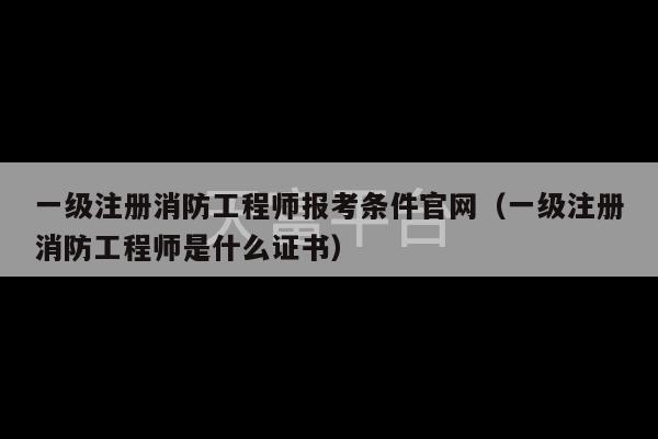 一级注册消防工程师报考条件官网（一级注册消防工程师是什么证书）-第1张图片-天富注册【会员登录平台】天富服装