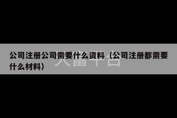 公司注册公司需要什么资料（公司注册都需要什么材料）-第1张图片-天富注册【会员登录平台】天富服装