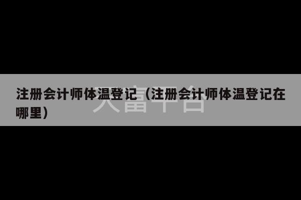 注册会计师体温登记（注册会计师体温登记在哪里）-第1张图片-天富注册【会员登录平台】天富服装