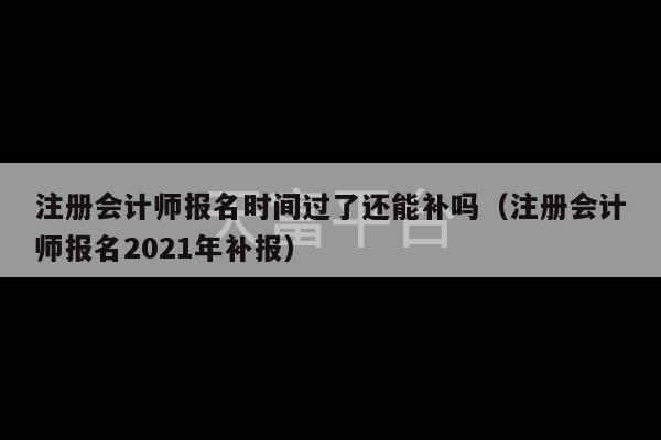 注册会计师报名时间过了还能补吗（注册会计师报名2021年补报）-第1张图片-天富注册【会员登录平台】天富服装