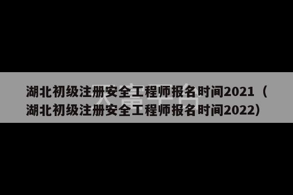 湖北初级注册安全工程师报名时间2021（湖北初级注册安全工程师报名时间2022）-第1张图片-天富注册【会员登录平台】天富服装