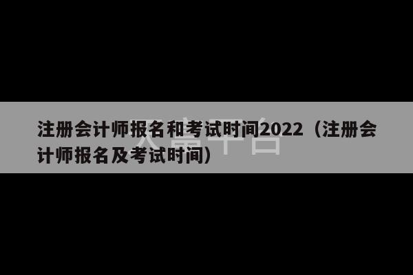 注册会计师报名和考试时间2022（注册会计师报名及考试时间）-第1张图片-天富注册【会员登录平台】天富服装