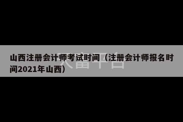 山西注册会计师考试时间（注册会计师报名时间2021年山西）-第1张图片-天富注册【会员登录平台】天富服装