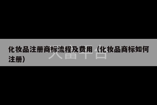 化妆品注册商标流程及费用（化妆品商标如何注册）-第1张图片-天富注册【会员登录平台】天富服装