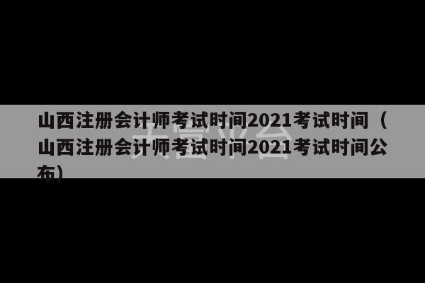 山西注册会计师考试时间2021考试时间（山西注册会计师考试时间2021考试时间公布）-第1张图片-天富注册【会员登录平台】天富服装