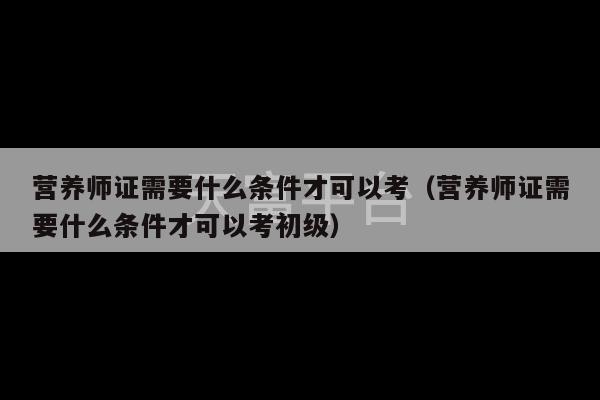 营养师证需要什么条件才可以考（营养师证需要什么条件才可以考初级）-第1张图片-天富注册【会员登录平台】天富服装