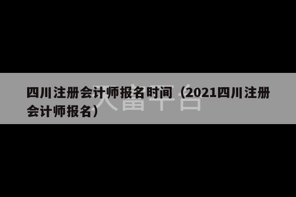 四川注册会计师报名时间（2021四川注册会计师报名）-第1张图片-天富注册【会员登录平台】天富服装