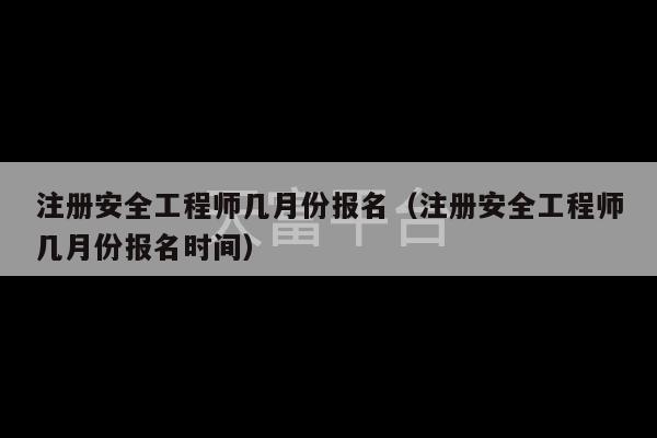 注册安全工程师几月份报名（注册安全工程师几月份报名时间）-第1张图片-天富注册【会员登录平台】天富服装