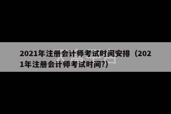 2021年注册会计师考试时间安排（2021年注册会计师考试时间?）-第1张图片-天富注册【会员登录平台】天富服装