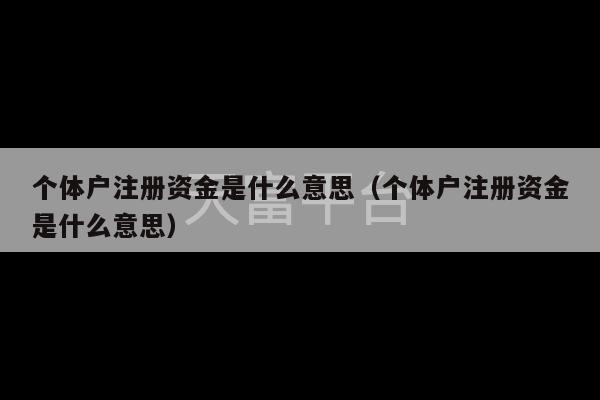 个体户注册资金是什么意思（个体户注册资金是什么意思）-第1张图片-天富注册【会员登录平台】天富服装