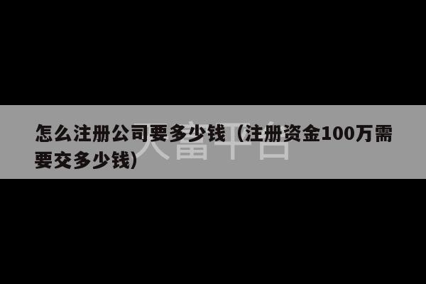 怎么注册公司要多少钱（注册资金100万需要交多少钱）-第1张图片-天富注册【会员登录平台】天富服装