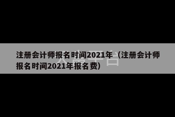 注册会计师报名时间2021年（注册会计师报名时间2021年报名费）-第1张图片-天富注册【会员登录平台】天富服装