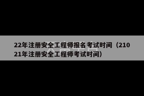 22年注册安全工程师报名考试时间（21021年注册安全工程师考试时间）-第1张图片-天富注册【会员登录平台】天富服装