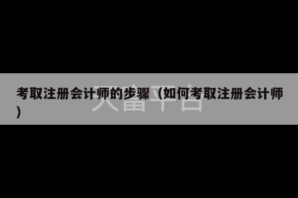 考取注册会计师的步骤（如何考取注册会计师）-第1张图片-天富注册【会员登录平台】天富服装