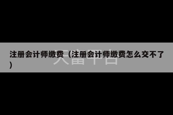 注册会计师缴费（注册会计师缴费怎么交不了）-第1张图片-天富注册【会员登录平台】天富服装