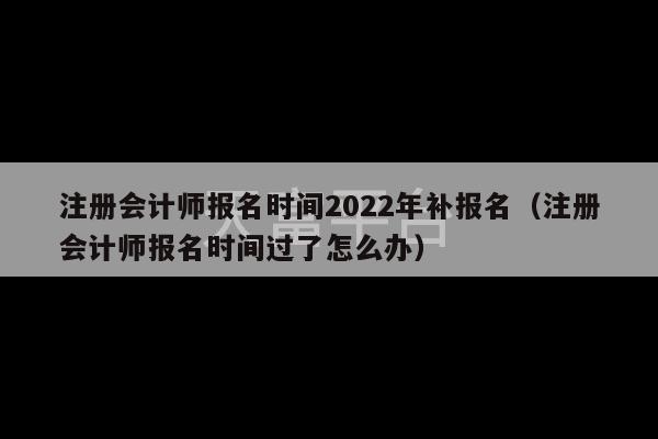 注册会计师报名时间2022年补报名（注册会计师报名时间过了怎么办）-第1张图片-天富注册【会员登录平台】天富服装