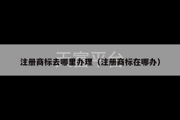 注册商标去哪里办理（注册商标在哪办）-第1张图片-天富注册【会员登录平台】天富服装