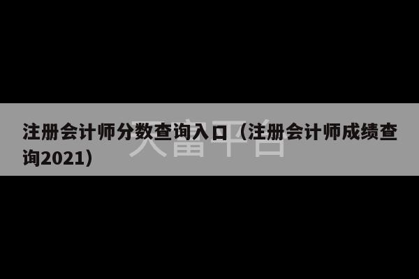 注册会计师分数查询入口（注册会计师成绩查询2021）-第1张图片-天富注册【会员登录平台】天富服装