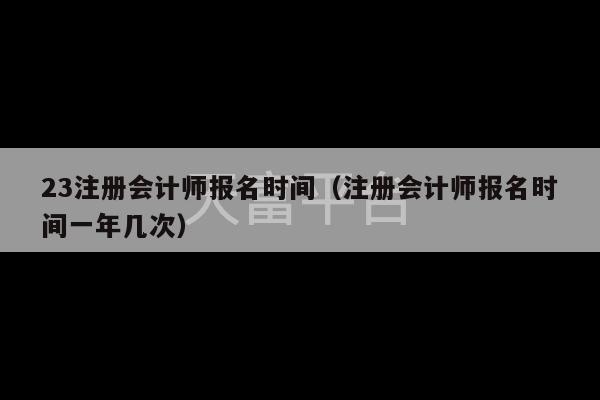 23注册会计师报名时间（注册会计师报名时间一年几次）-第1张图片-天富注册【会员登录平台】天富服装