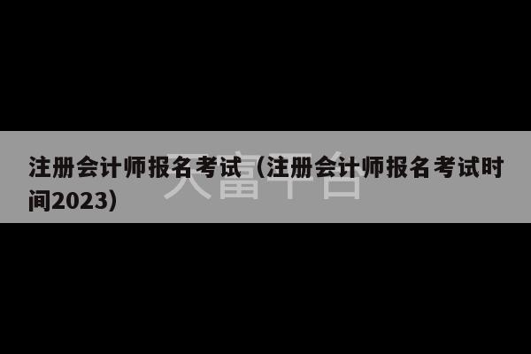 注册会计师报名考试（注册会计师报名考试时间2023）-第1张图片-天富注册【会员登录平台】天富服装