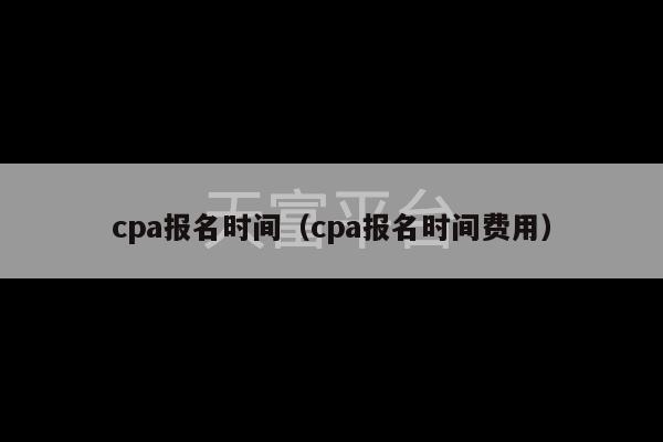 cpa报名时间（cpa报名时间费用）-第1张图片-天富注册【会员登录平台】天富服装