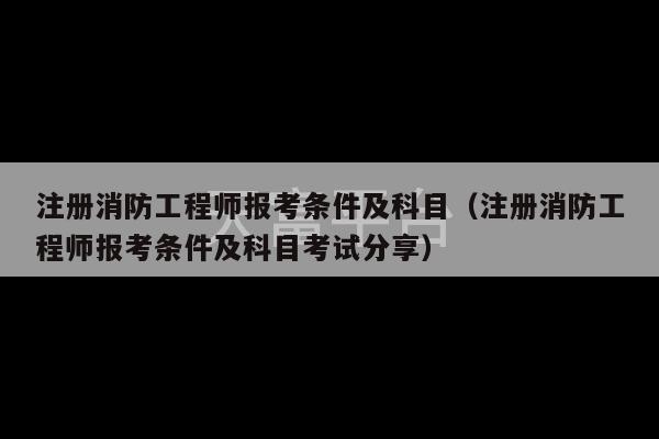 注册消防工程师报考条件及科目（注册消防工程师报考条件及科目考试分享）-第1张图片-天富注册【会员登录平台】天富服装